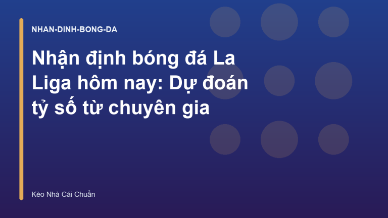 Nhận định bóng đá La Liga hôm nay: Dự đoán tỷ số từ chuyên gia