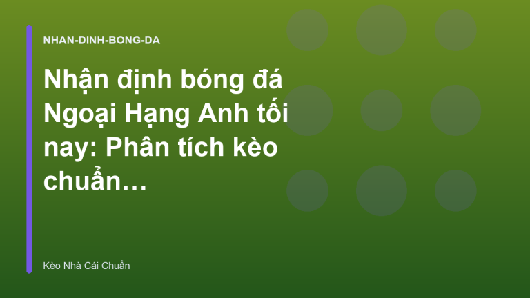 Nhận định bóng đá Ngoại Hạng Anh tối nay: Phân tích kèo chuẩn xác